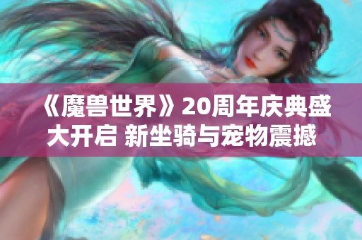 《魔兽世界》20周年庆典盛大开启 新坐骑与宠物震撼亮相