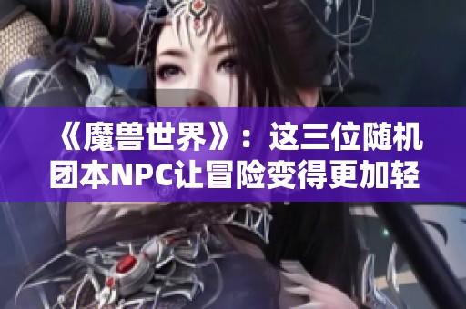 《魔兽世界》：这三位随机团本NPC让冒险变得更加轻松！