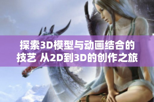 探索3D模型与动画结合的技艺 从2D到3D的创作之旅