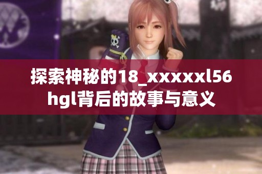 探索神秘的18_xxxxxl56hgl背后的故事与意义