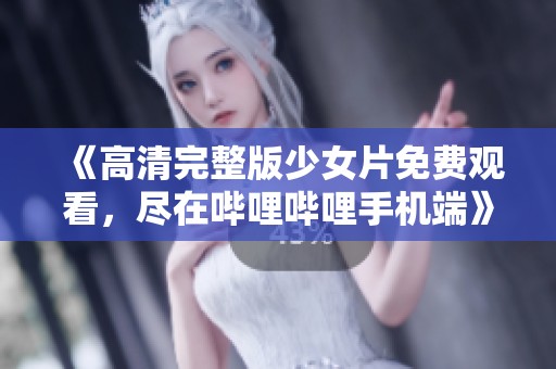 《高清完整版少女片免费观看，尽在哔哩哔哩手机端》