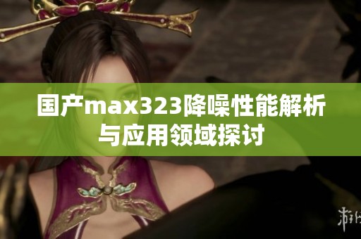 国产max323降噪性能解析与应用领域探讨