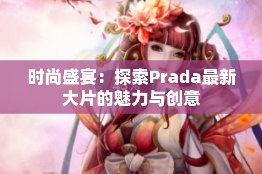 时尚盛宴：探索Prada最新大片的魅力与创意