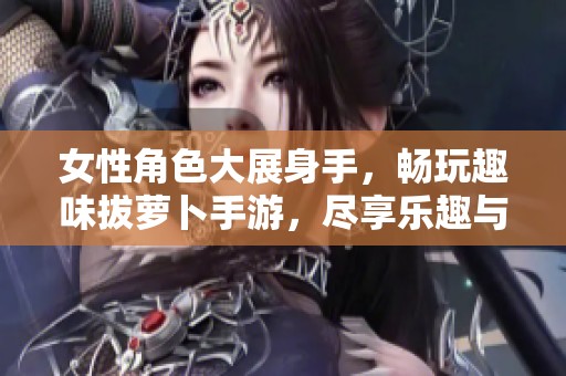 女性角色大展身手，畅玩趣味拔萝卜手游，尽享乐趣与挑战