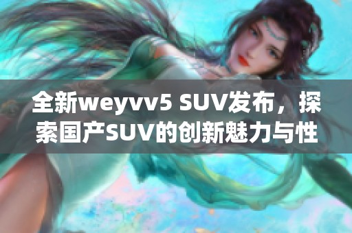 全新weyvv5 SUV发布，探索国产SUV的创新魅力与性能表现