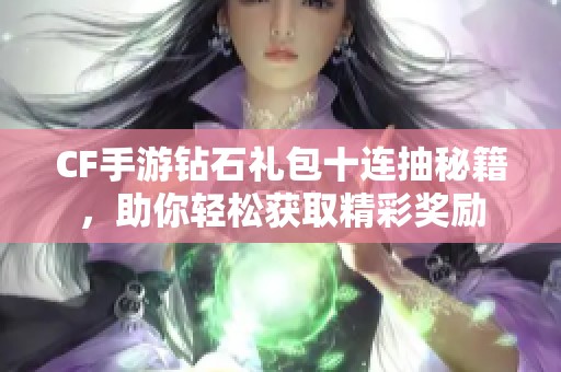 CF手游钻石礼包十连抽秘籍，助你轻松获取精彩奖励