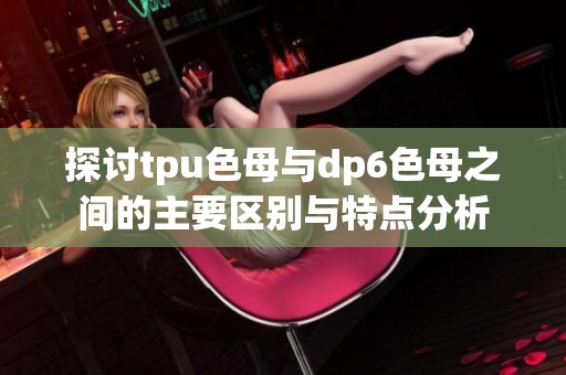 探讨tpu色母与dp6色母之间的主要区别与特点分析