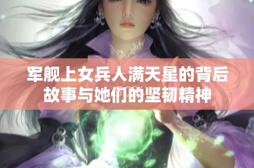 军舰上女兵人满天星的背后故事与她们的坚韧精神