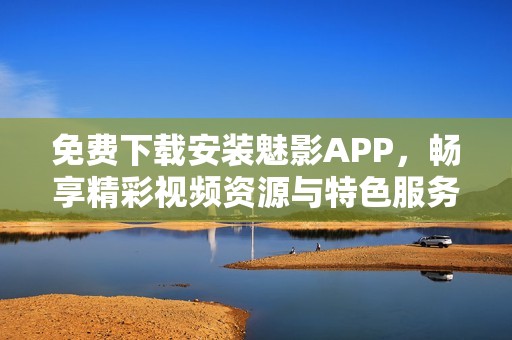 免费下载安装魅影APP，畅享精彩视频资源与特色服务