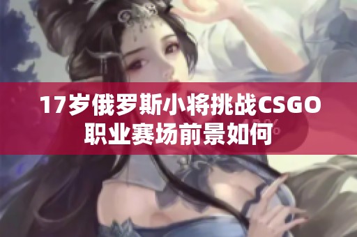 17岁俄罗斯小将挑战CSGO职业赛场前景如何