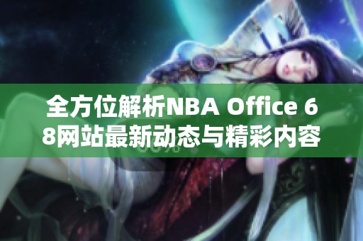 全方位解析NBA Office 68网站最新动态与精彩内容