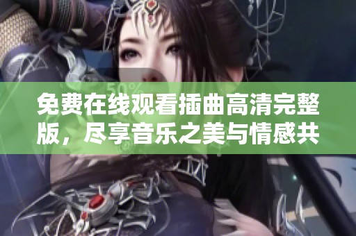 免费在线观看插曲高清完整版，尽享音乐之美与情感共鸣