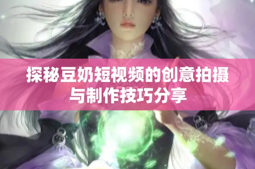 探秘豆奶短视频的创意拍摄与制作技巧分享