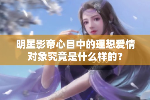 明星影帝心目中的理想爱情对象究竟是什么样的？