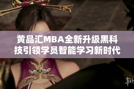 黄品汇MBA全新升级黑科技引领学员智能学习新时代