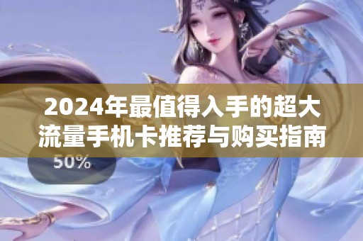 2024年最值得入手的超大流量手机卡推荐与购买指南