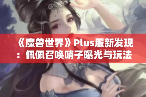 《魔兽世界》Plus服新发现：佩佩召唤哨子曝光与玩法解析