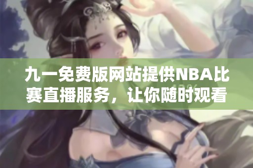 九一免费版网站提供NBA比赛直播服务，让你随时观看精彩赛事