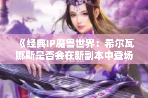 《经典IP魔兽世界：希尔瓦娜斯是否会在新副本中登场？》