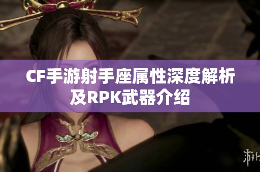 CF手游射手座属性深度解析及RPK武器介绍