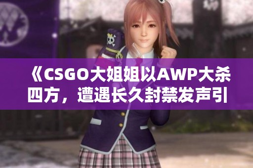 《CSGO大姐姐以AWP大杀四方，遭遇长久封禁发声引关注》