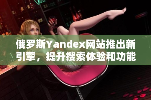 俄罗斯Yandex网站推出新引擎，提升搜索体验和功能