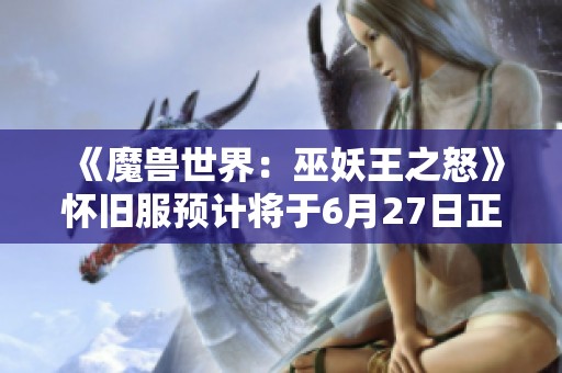 《魔兽世界：巫妖王之怒》怀旧服预计将于6月27日正式上线