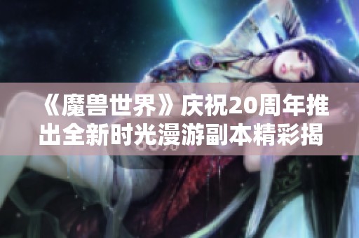 《魔兽世界》庆祝20周年推出全新时光漫游副本精彩揭晓