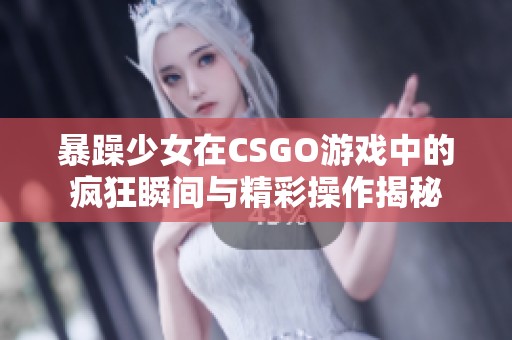 暴躁少女在CSGO游戏中的疯狂瞬间与精彩操作揭秘