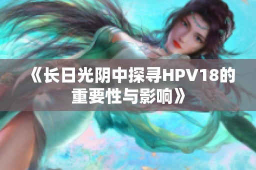 《长日光阴中探寻HPV18的重要性与影响》