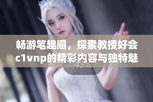 畅游笔趣阁，探索教授好会c1vnp的精彩内容与独特魅力