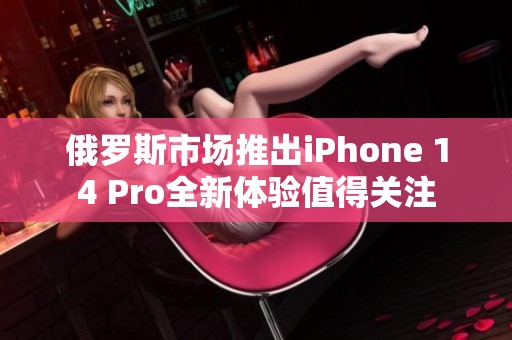 俄罗斯市场推出iPhone 14 Pro全新体验值得关注