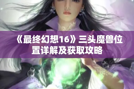 《最终幻想16》三头魔兽位置详解及获取攻略