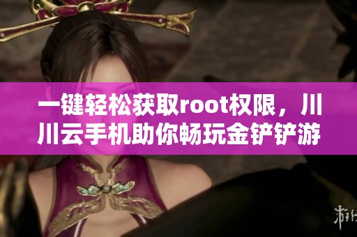 一键轻松获取root权限，川川云手机助你畅玩金铲铲游戏！