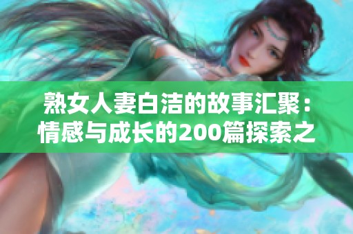 熟女人妻白洁的故事汇聚：情感与成长的200篇探索之旅