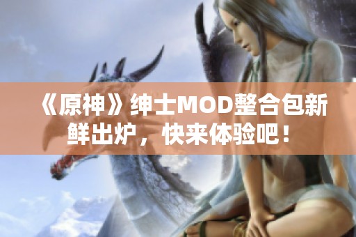 《原神》绅士MOD整合包新鲜出炉，快来体验吧！