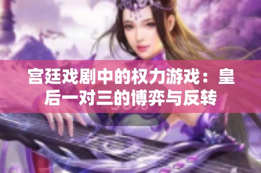 宫廷戏剧中的权力游戏：皇后一对三的博弈与反转