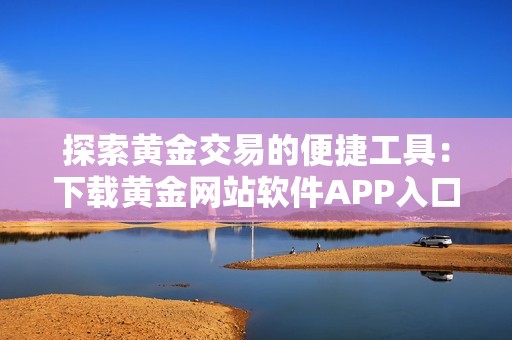 探索黄金交易的便捷工具：下载黄金网站软件APP入口指南