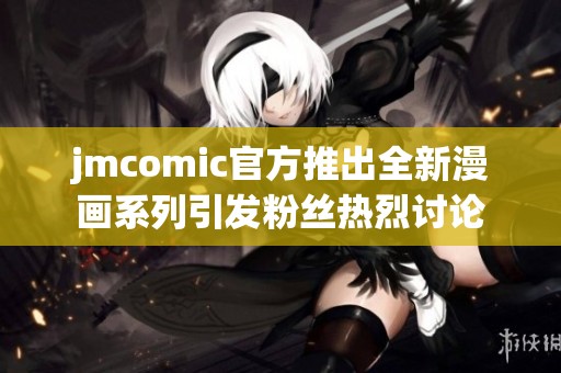 jmcomic官方推出全新漫画系列引发粉丝热烈讨论