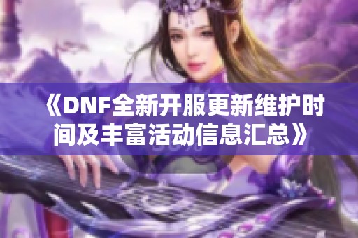 《DNF全新开服更新维护时间及丰富活动信息汇总》