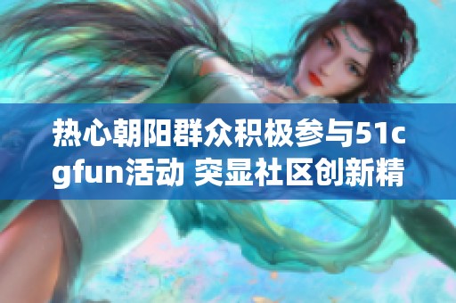 热心朝阳群众积极参与51cgfun活动 突显社区创新精神