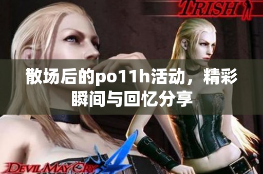 散场后的po11h活动，精彩瞬间与回忆分享