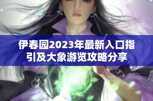 伊春园2023年最新入口指引及大象游览攻略分享