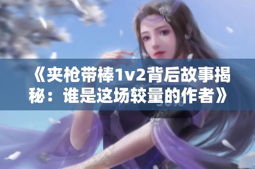 《夹枪带棒1v2背后故事揭秘：谁是这场较量的作者》