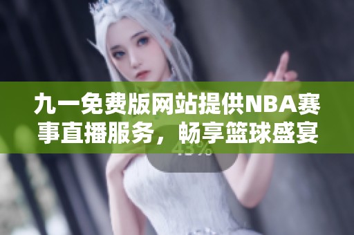 九一免费版网站提供NBA赛事直播服务，畅享篮球盛宴