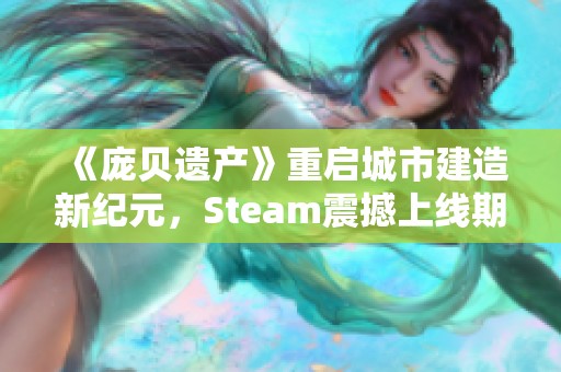 《庞贝遗产》重启城市建造新纪元，Steam震撼上线期待明年盛大发布