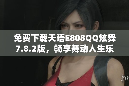 免费下载天语E808QQ炫舞7.8.2版，畅享舞动人生乐趣