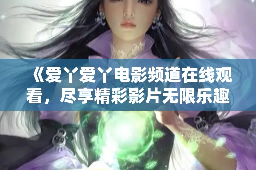 《爱丫爱丫电影频道在线观看，尽享精彩影片无限乐趣》