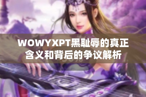 WOWYXPT黑耻辱的真正含义和背后的争议解析