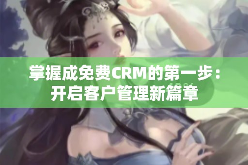 掌握成免费CRM的第一步：开启客户管理新篇章